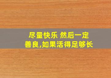 尽量快乐 然后一定善良,如果活得足够长